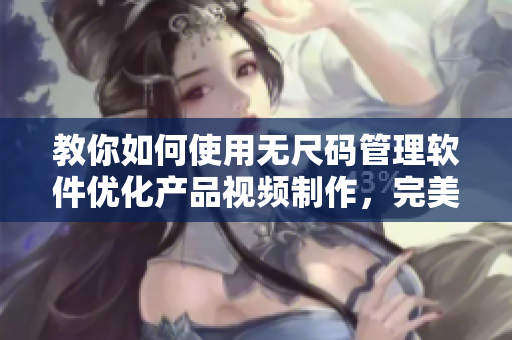 教你如何使用无尺码管理软件优化产品视频制作，完美呈现精品价值