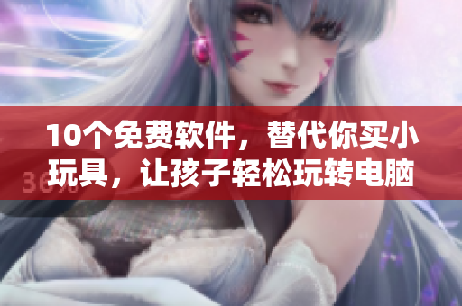10个免费软件，替代你买小玩具，让孩子轻松玩转电脑