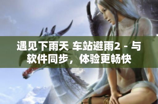 遇见下雨天 车站避雨2 - 与软件同步，体验更畅快