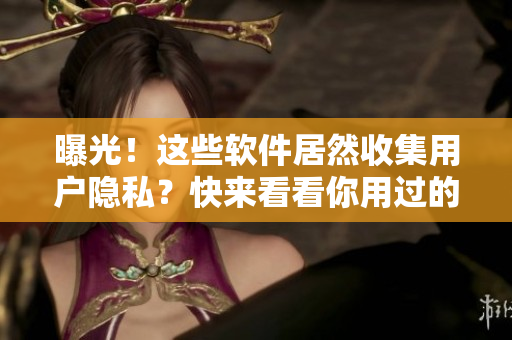 曝光！这些软件居然收集用户隐私？快来看看你用过的有没有被点名！