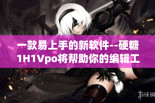 一款易上手的新软件--硬糖1H1Vpo将帮助你的编辑工作更高效！