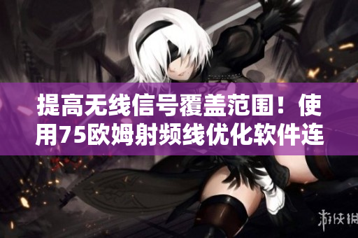 提高无线信号覆盖范围！使用75欧姆射频线优化软件连接稳定性