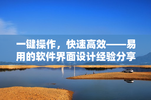 一键操作，快速高效——易用的软件界面设计经验分享