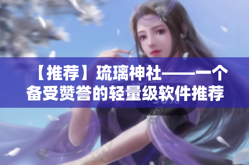 【推荐】琉璃神社——一个备受赞誉的轻量级软件推荐网站