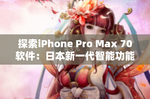 探索iPhone Pro Max 70软件：日本新一代智能功能全面解析