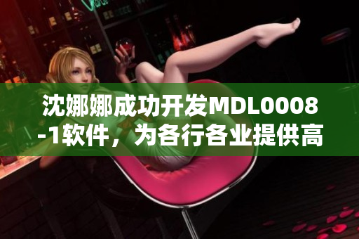 沈娜娜成功开发MDL0008-1软件，为各行各业提供高效解决方案