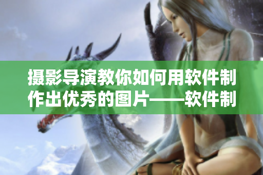 摄影导演教你如何用软件制作出优秀的图片——软件制图技巧分享