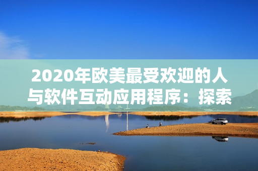 2020年欧美最受欢迎的人与软件互动应用程序：探索最新趋势走向