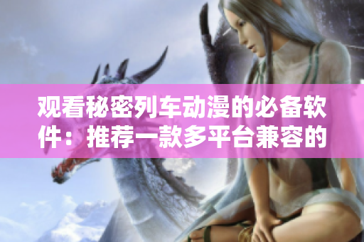 观看秘密列车动漫的必备软件：推荐一款多平台兼容的优质播放器