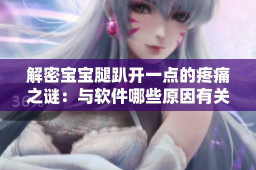 解密宝宝腿趴开一点的疼痛之谜：与软件哪些原因有关？