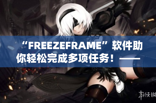 “FREEZEFRAME”软件助你轻松完成多项任务！——软件编辑推荐