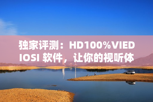 独家评测：HD100%VIEDIOSI 软件，让你的视听体验爆发力UP！