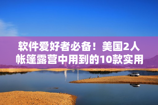 软件爱好者必备！美国2人帐篷露营中用到的10款实用软件
