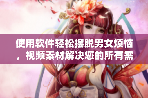 使用软件轻松摆脱男女烦恼，视频素材解决您的所有需求