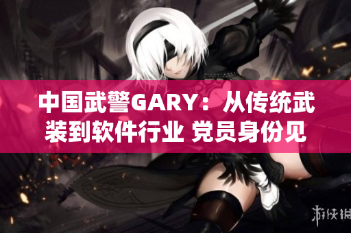 中国武警GARY：从传统武装到软件行业 党员身份见证责任担当