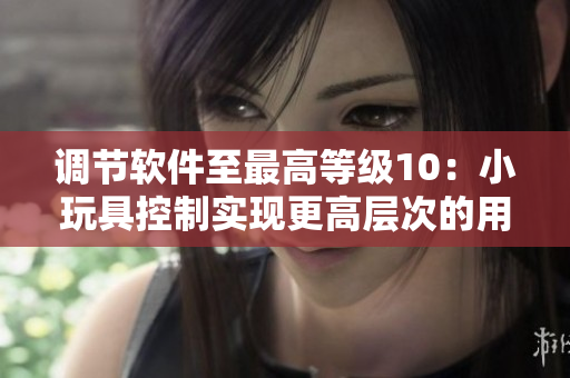调节软件至最高等级10：小玩具控制实现更高层次的用户享受