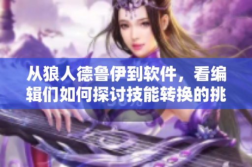 从狼人德鲁伊到软件，看编辑们如何探讨技能转换的挑战