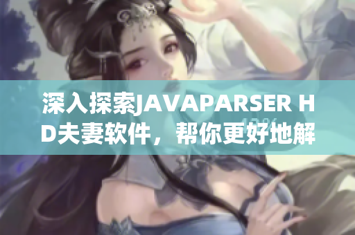 深入探索JAVAPARSER HD夫妻软件，帮你更好地解析Java代码