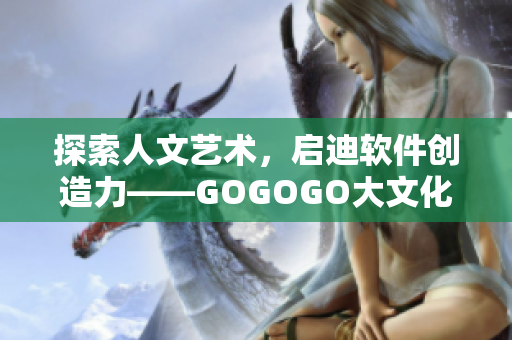 探索人文艺术，启迪软件创造力——GOGOGO大文化艺术软件包