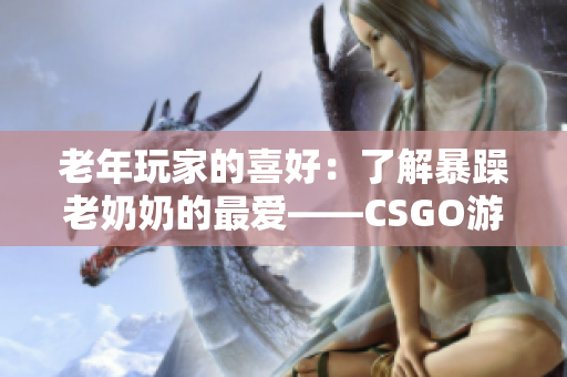 老年玩家的喜好：了解暴躁老奶奶的最爱——CSGO游戏