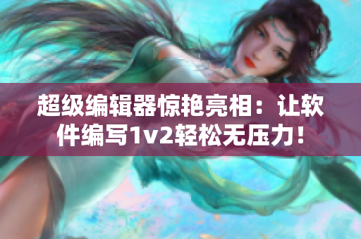 超级编辑器惊艳亮相：让软件编写1v2轻松无压力！