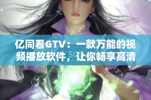 亿同看GTV：一款万能的视频播放软件，让你畅享高清影视