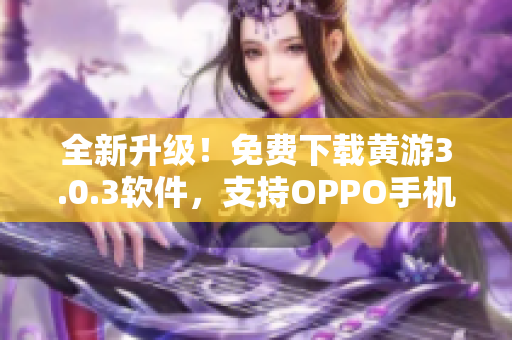 全新升级！免费下载黄游3.0.3软件，支持OPPO手机！