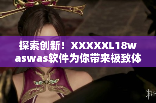 探索创新！XXXXXL18waswas软件为你带来极致体验