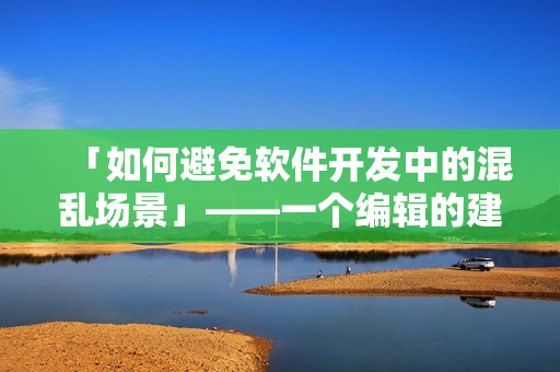「如何避免软件开发中的混乱场景」——一个编辑的建议