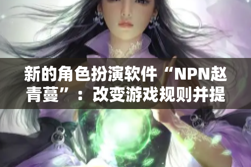 新的角色扮演软件“NPN赵青蔓”：改变游戏规则并提高用户体验