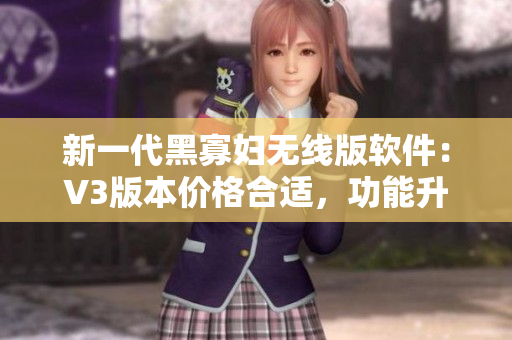 新一代黑寡妇无线版软件：V3版本价格合适，功能升级更强大！