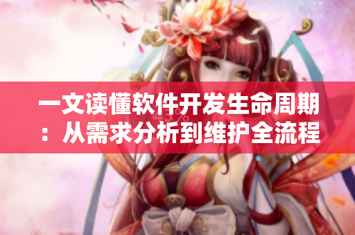 一文读懂软件开发生命周期：从需求分析到维护全流程详解