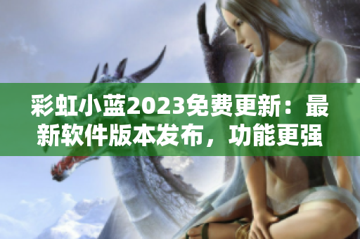 彩虹小蓝2023免费更新：最新软件版本发布，功能更强大！