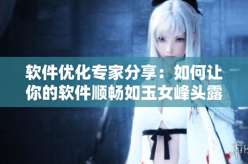 软件优化专家分享：如何让你的软件顺畅如玉女峰头露润滞？