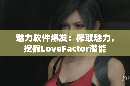 魅力软件爆发：榨取魅力，挖掘LoveFactor潜能