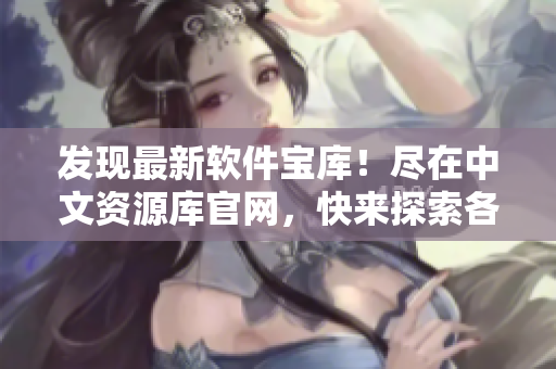 发现最新软件宝库！尽在中文资源库官网，快来探索各类炙手可热的应用