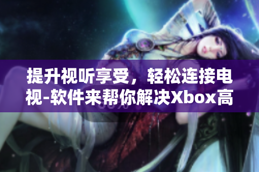 提升视听享受，轻松连接电视-软件来帮你解决Xbox高清视频线问题！