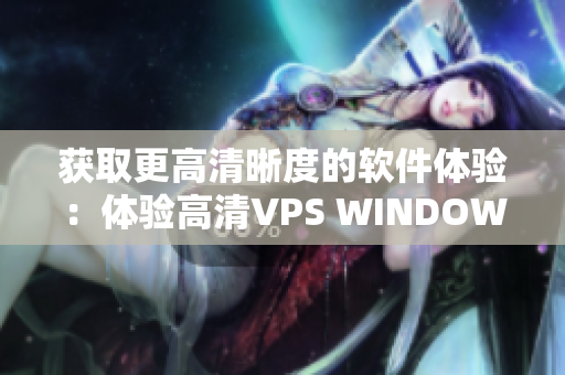 获取更高清晰度的软件体验：体验高清VPS WINDOWS服务