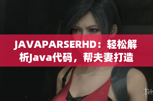 JAVAPARSERHD：轻松解析Java代码，帮夫妻打造高效编程神器