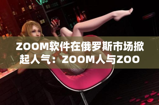 ZOOM软件在俄罗斯市场掀起人气：ZOOM人与ZOOM双双受欢迎