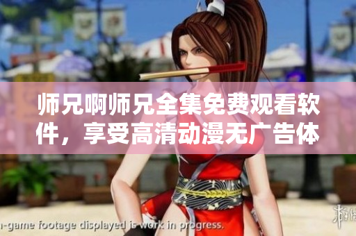 师兄啊师兄全集免费观看软件，享受高清动漫无广告体验