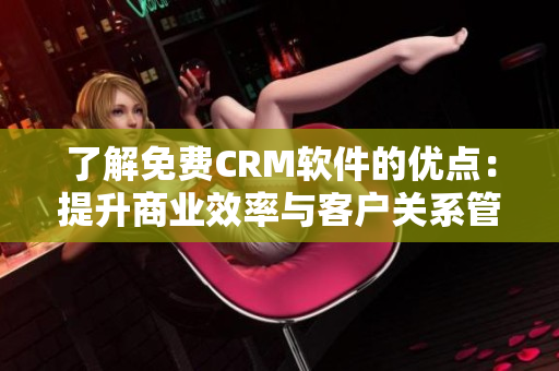了解免费CRM软件的优点：提升商业效率与客户关系管理
