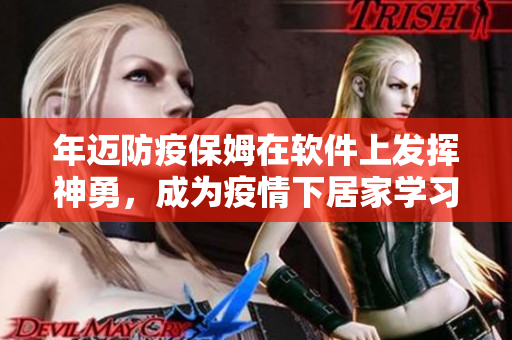 年迈防疫保姆在软件上发挥神勇，成为疫情下居家学习的动力源