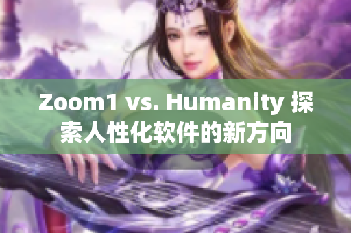 Zoom1 vs. Humanity 探索人性化软件的新方向