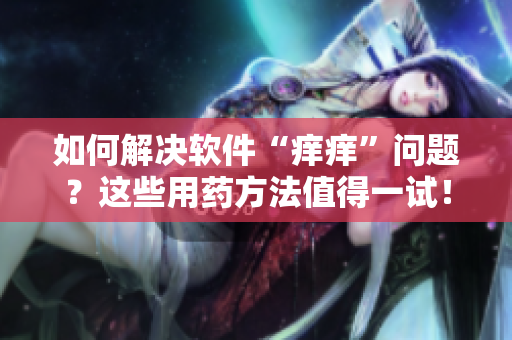 如何解决软件“痒痒”问题？这些用药方法值得一试！