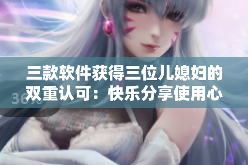 三款软件获得三位儿媳妇的双重认可：快乐分享使用心得