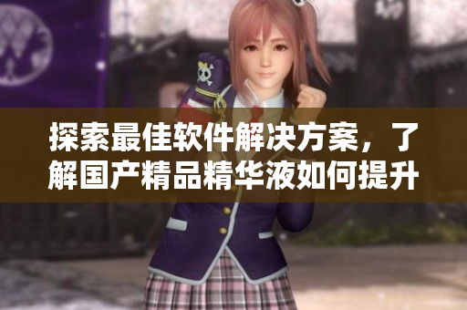 探索最佳软件解决方案，了解国产精品精华液如何提升你的日常工作效率