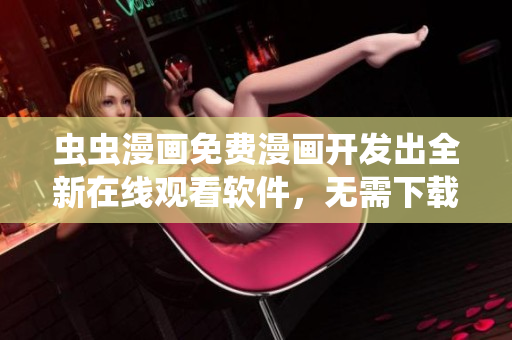 虫虫漫画免费漫画开发出全新在线观看软件，无需下载，畅享漫画阅读