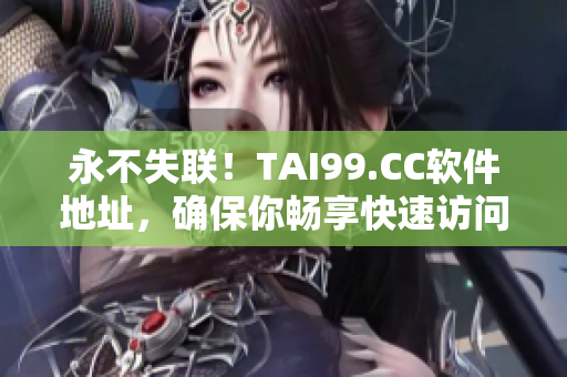 永不失联！TAI99.CC软件地址，确保你畅享快速访问及下载体验