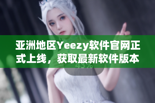 亚洲地区Yeezy软件官网正式上线，获取最新软件版本尽在掌握